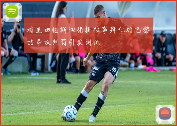 特里回忆斯坦福桥往事拜仁对巴黎的争议判罚引发讨论