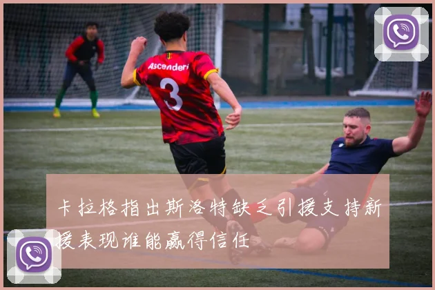 卡拉格指出斯洛特缺乏引援支持新援表现谁能赢得信任