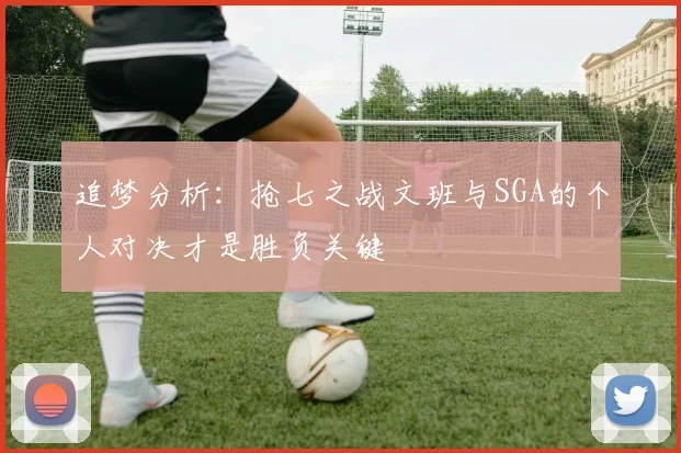 追梦分析：抢七之战文班与SGA的个人对决才是胜负关键