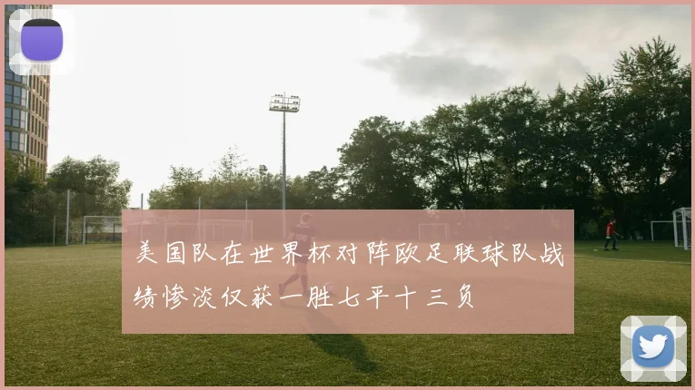 美国队在世界杯对阵欧足联球队战绩惨淡仅获一胜七平十三负
