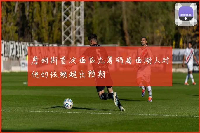 詹姆斯首次面临无筹码局面湖人对他的依赖超出预期