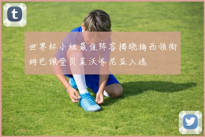 世界杯小组最佳阵容揭晓梅西领衔姆巴佩登贝莱沃齐尼亚入选