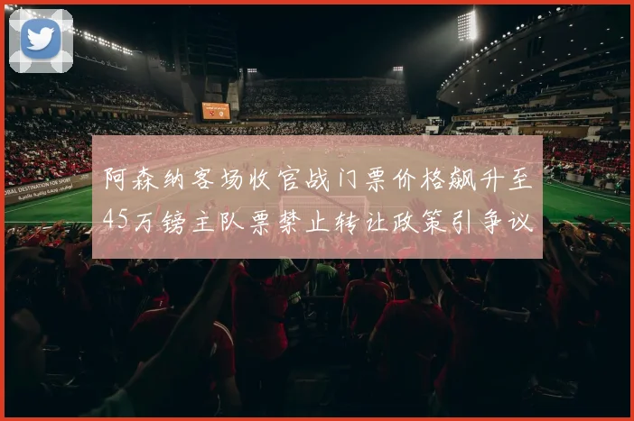 阿森纳客场收官战门票价格飙升至45万镑主队票禁止转让政策引争议