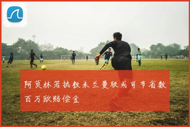 阿莫林若执教米兰曼联或可节省数百万欧赔偿金