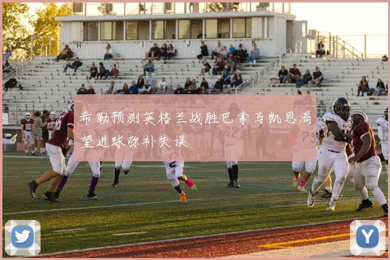 希勒预测英格兰战胜巴拿马凯恩渴望进球弥补失误