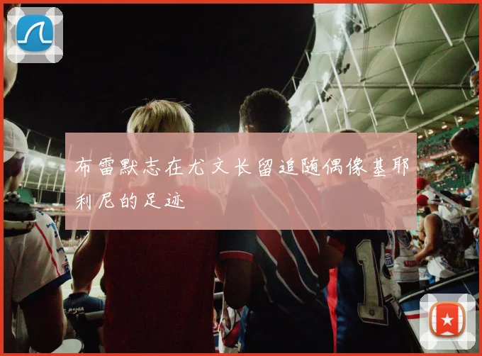 布雷默志在尤文长留追随偶像基耶利尼的足迹