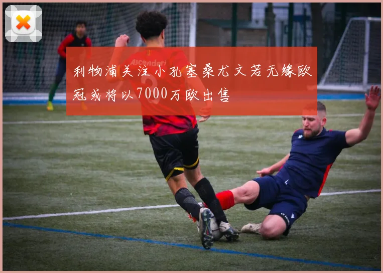 利物浦关注小孔塞桑尤文若无缘欧冠或将以7000万欧出售