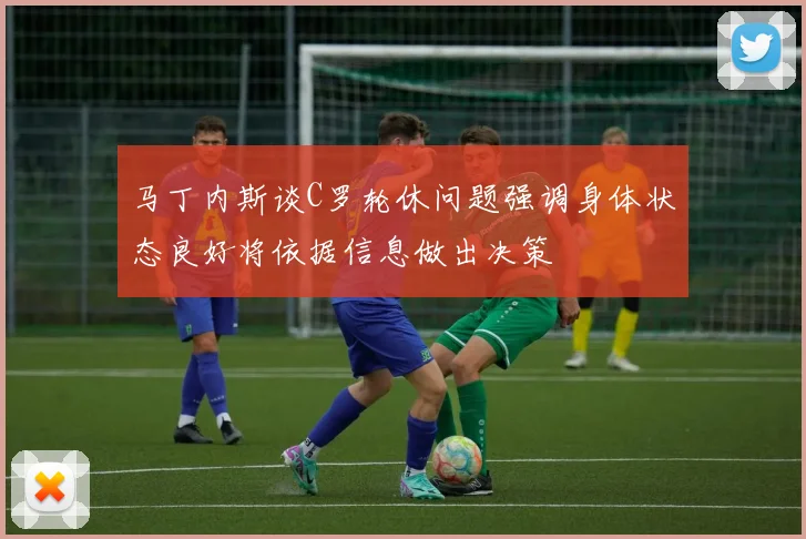 马丁内斯谈C罗轮休问题强调身体状态良好将依据信息做出决策