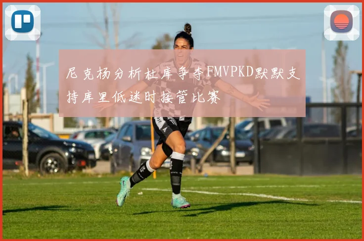 尼克杨分析杜库争夺FMVPKD默默支持库里低迷时接管比赛