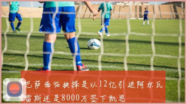 巴萨面临抉择是以12亿引进阿尔瓦雷斯还是8000万签下凯恩