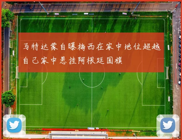 马特达蒙自曝梅西在家中地位超越自己家中悬挂阿根廷国旗