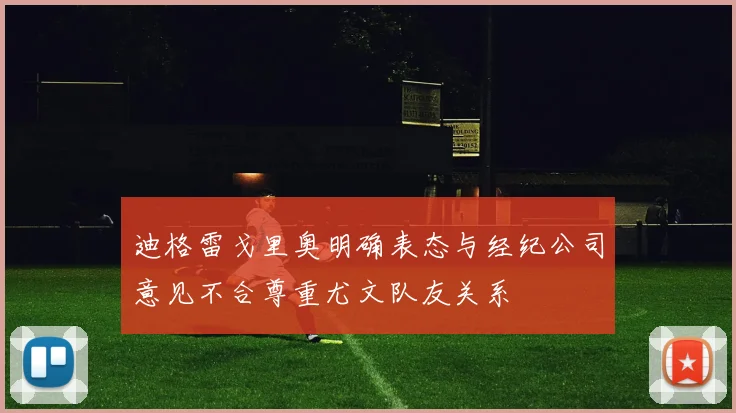迪格雷戈里奥明确表态与经纪公司意见不合尊重尤文队友关系