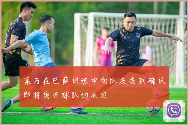莱万在巴萨训练中向队友告别确认即将离开球队的决定