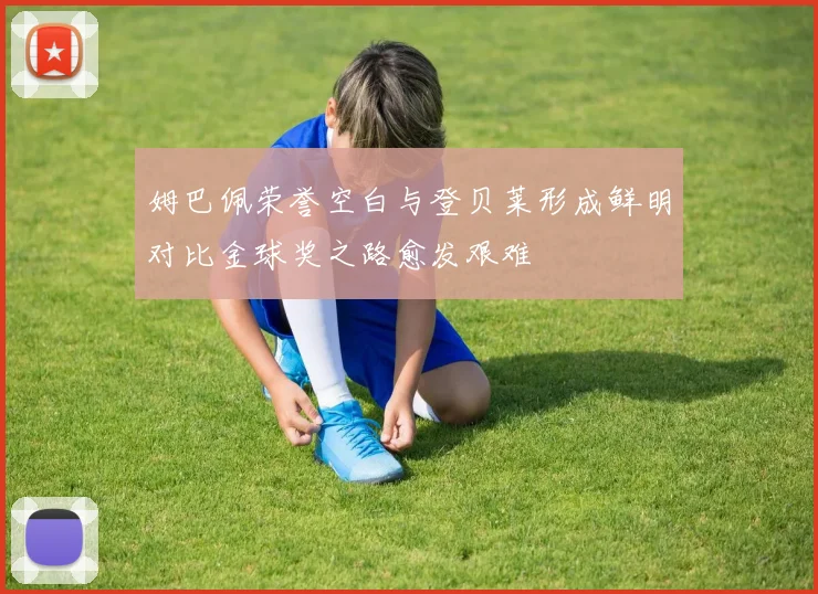 姆巴佩荣誉空白与登贝莱形成鲜明对比金球奖之路愈发艰难