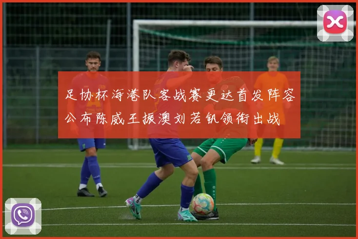 足协杯海港队客战赛更达首发阵容公布陈威王振澳刘若钒领衔出战